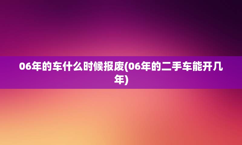 06年的车什么时候报废(06年的二手车能开几年)