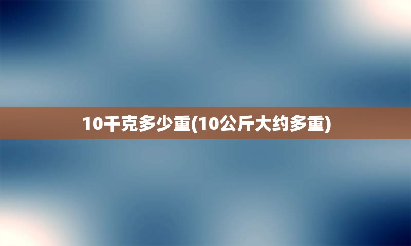 10千克多少重(10公斤大约多重)