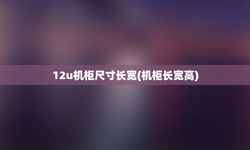 12u机柜尺寸长宽(机柜长宽高)