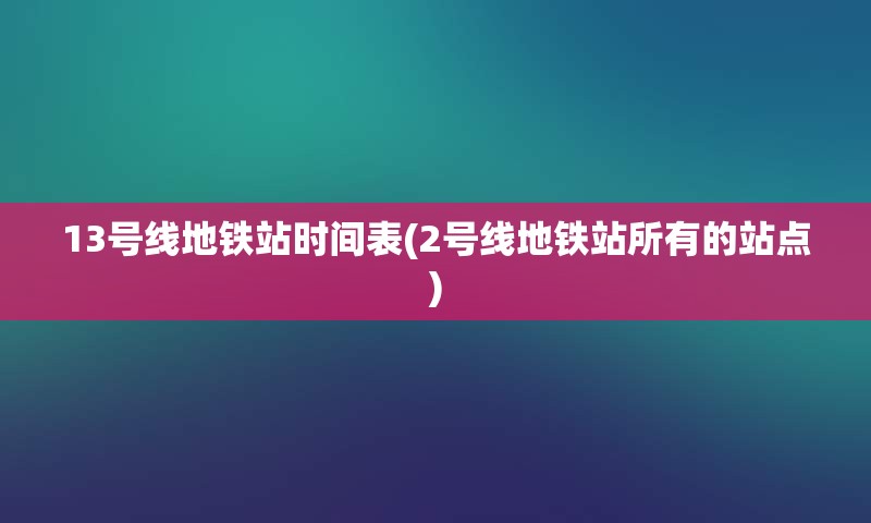 13号线地铁站时间表(2号线地铁站所有的站点)