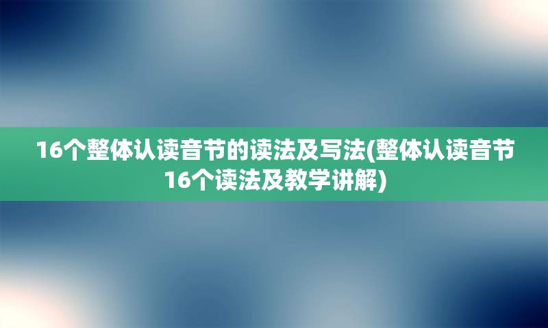 16个整体认读音节的读法及写法(整体认读音节16个读法及教学讲解)