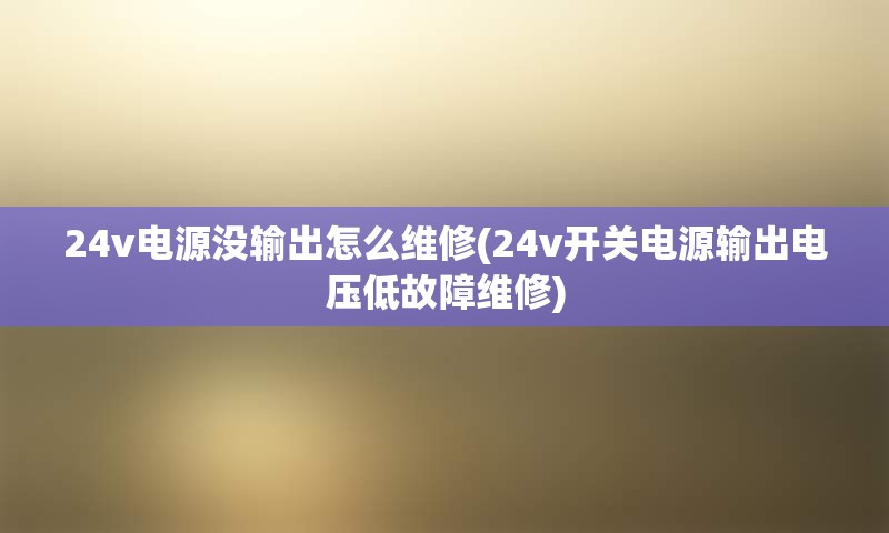 24v电源没输出怎么维修(24v开关电源输出电压低故障维修)