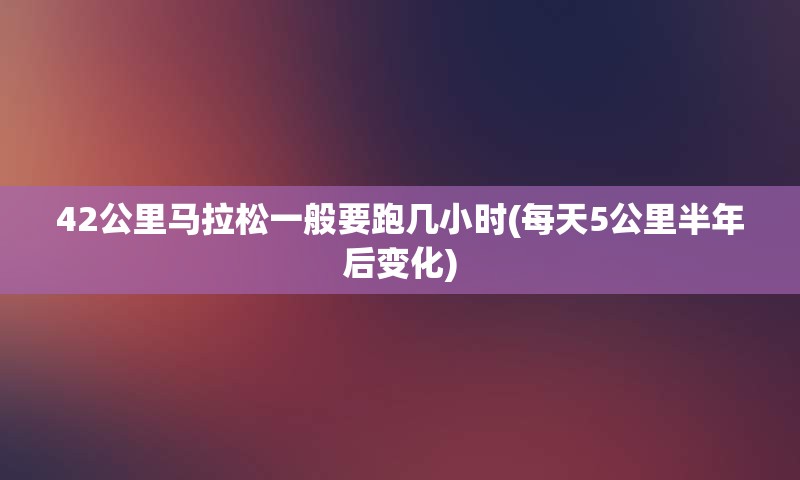 42公里马拉松一般要跑几小时(每天5公里半年后变化)