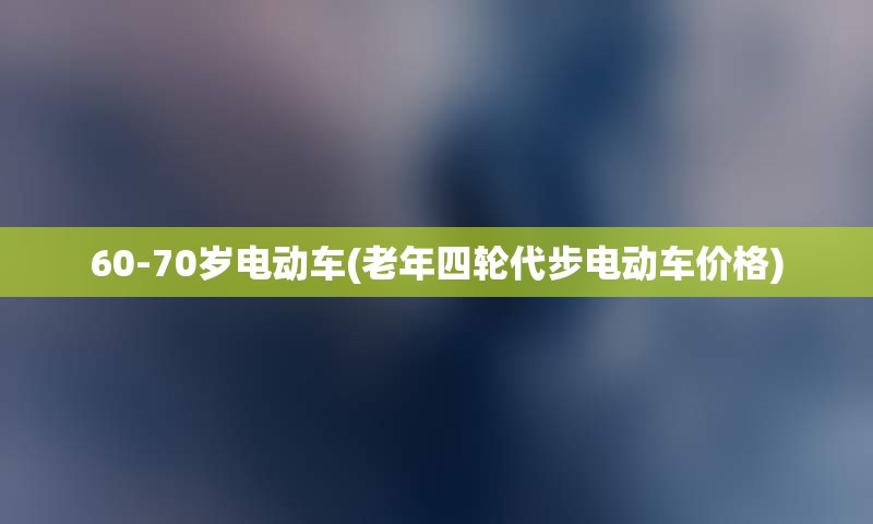 60-70岁电动车(老年四轮代步电动车价格)