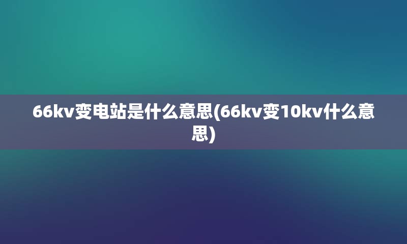 66kv变电站是什么意思(66kv变10kv什么意思)