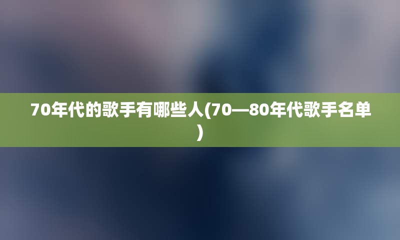 70年代的歌手有哪些人(70—80年代歌手名单)