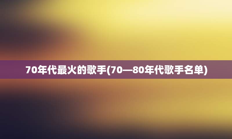 70年代最火的歌手(70—80年代歌手名单)