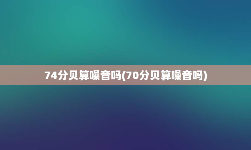 74分贝算噪音吗(70分贝算噪音吗)