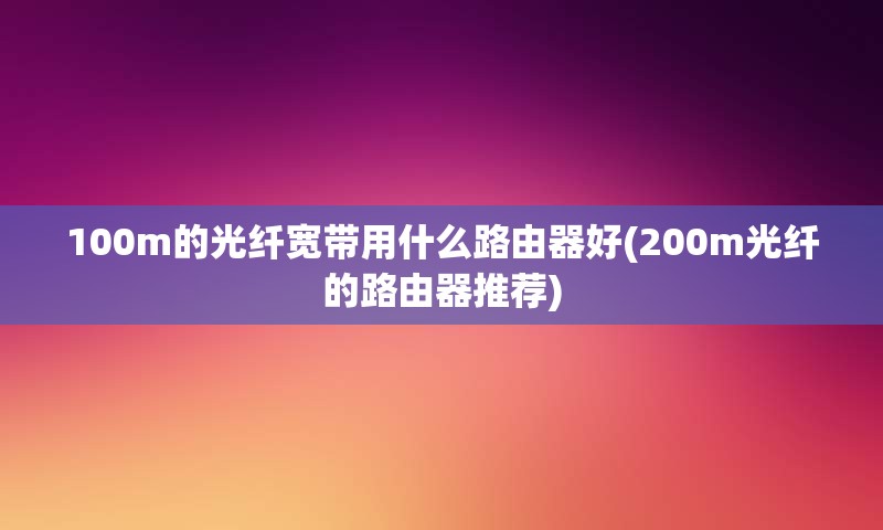 100m的光纤宽带用什么路由器好(200m光纤的路由器推荐)