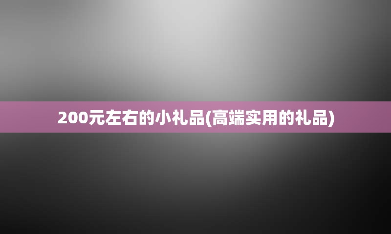 200元左右的小礼品(高端实用的礼品)