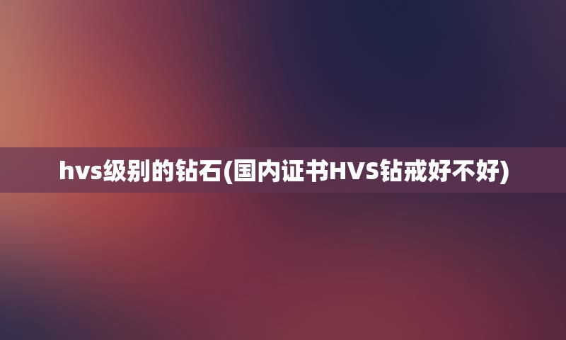 hvs级别的钻石(国内证书HVS钻戒好不好)