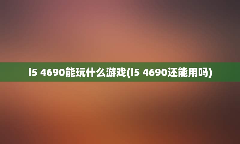 i5 4690能玩什么游戏(i5 4690还能用吗)