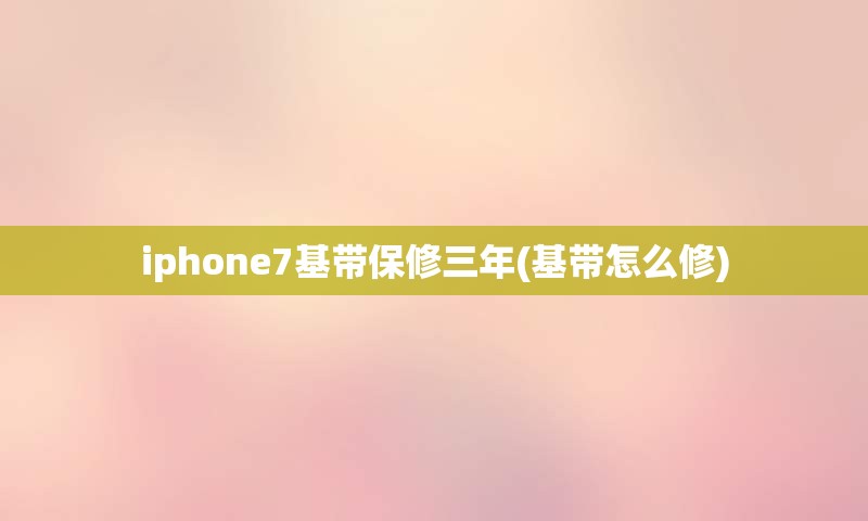 iphone7基带保修三年(基带怎么修)