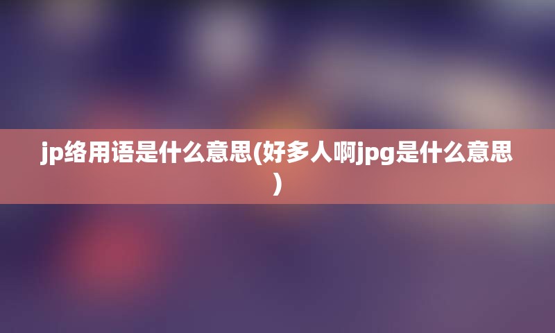 jp络用语是什么意思(好多人啊jpg是什么意思)