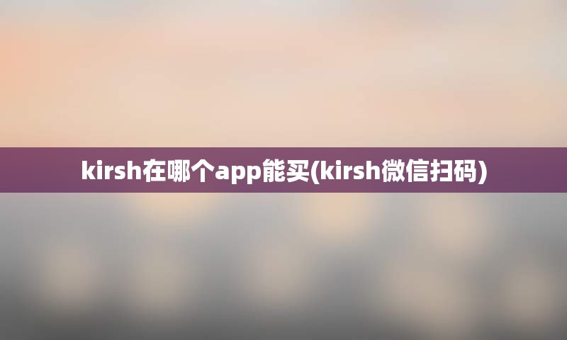 kirsh在哪个app能买(kirsh微信扫码)