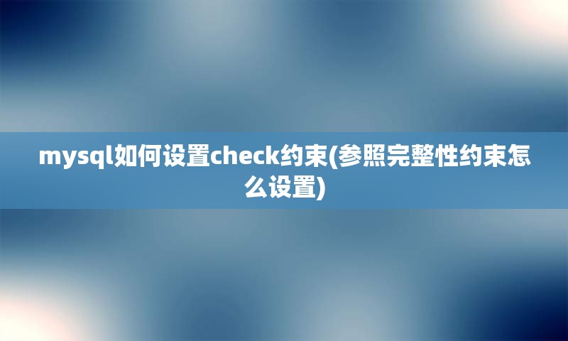 mysql如何设置check约束(参照完整性约束怎么设置)