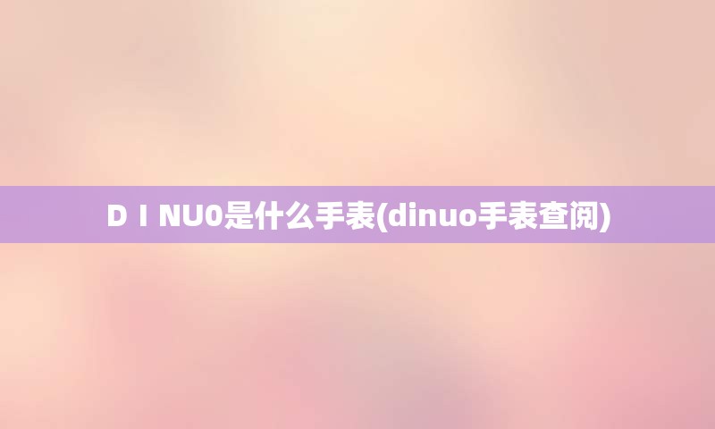 DⅠNU0是什么手表(dinuo手表查阅)