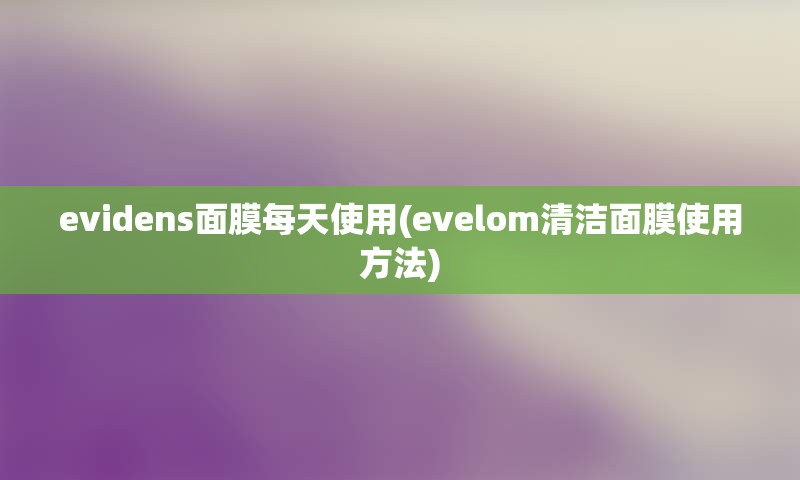 evidens面膜每天使用(evelom清洁面膜使用方法)