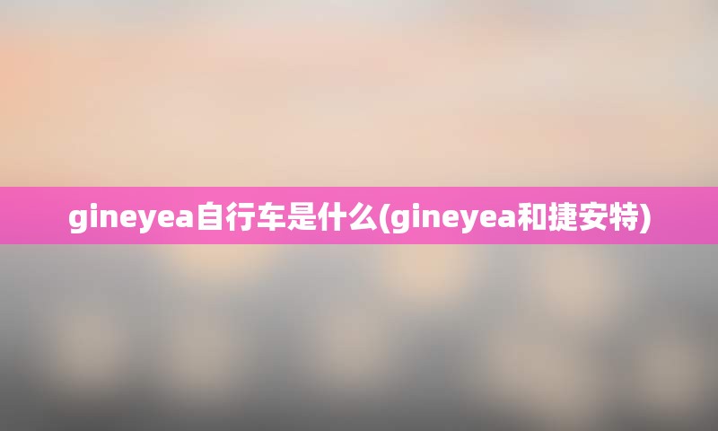 gineyea自行车是什么(gineyea和捷安特)