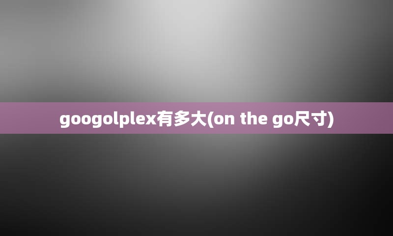 googolplex有多大(on the go尺寸)