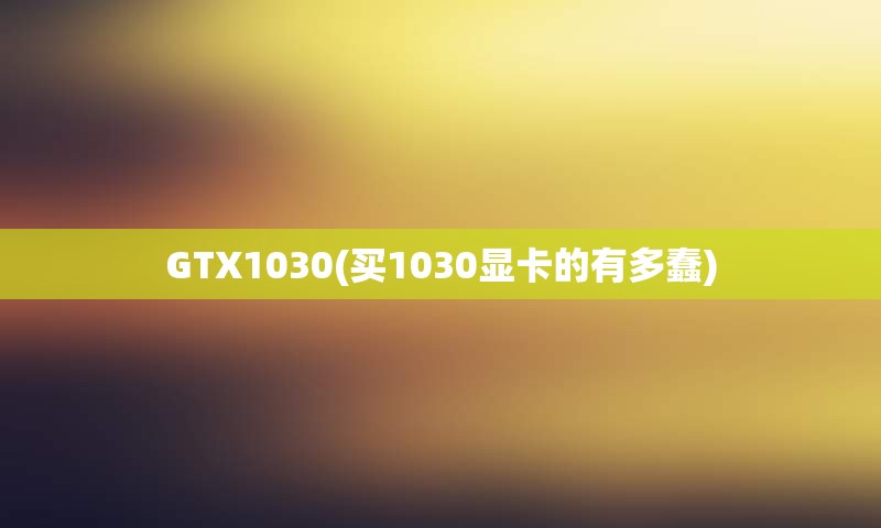 GTX1030(买1030显卡的有多蠢)