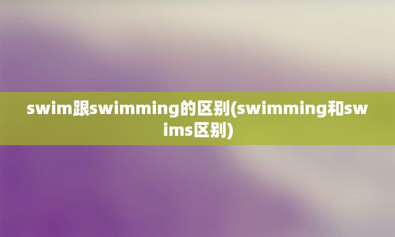 swim跟swimming的区别(swimming和swims区别)