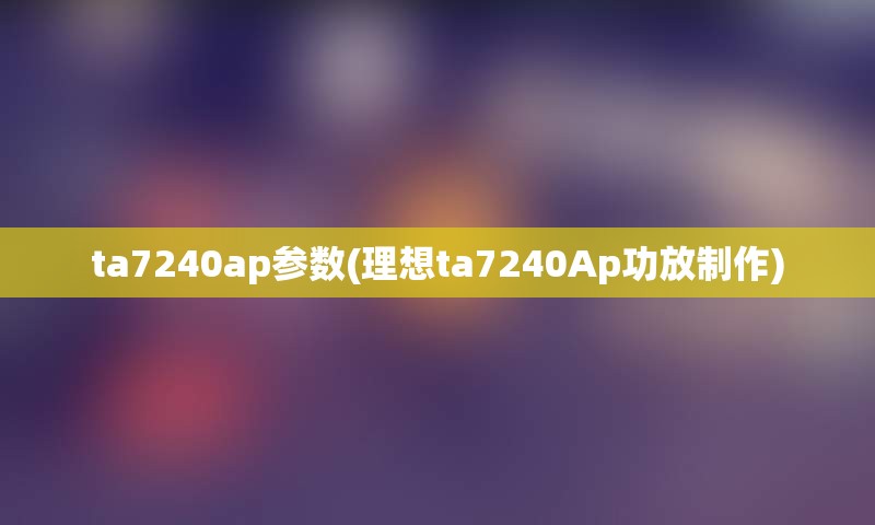 ta7240ap参数(理想ta7240Ap功放制作)