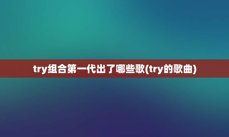 try组合第一代出了哪些歌(try的歌曲)