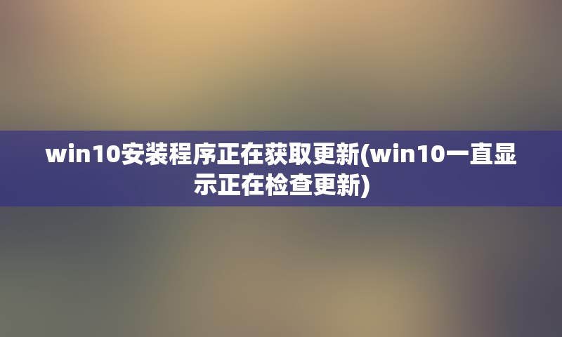 win10安装程序正在获取更新(win10一直显示正在检查更新)