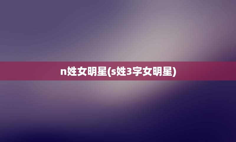 n姓女明星(s姓3字女明星)