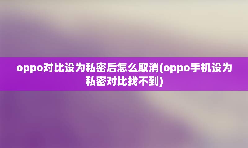 oppo对比设为私密后怎么取消(oppo手机设为私密对比找不到)