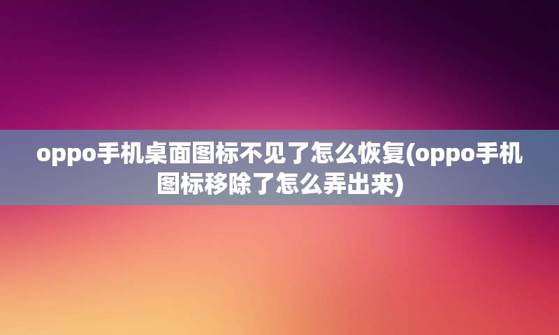 oppo手机桌面图标不见了怎么恢复(oppo手机图标移除了怎么弄出来)