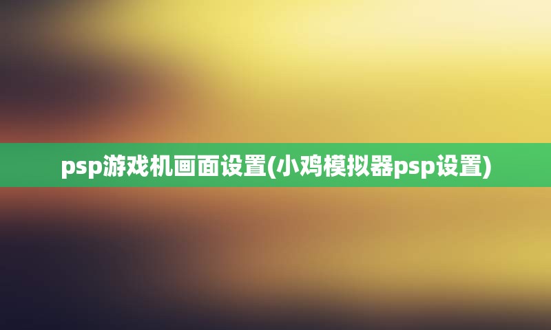 psp游戏机画面设置(小鸡模拟器psp设置)