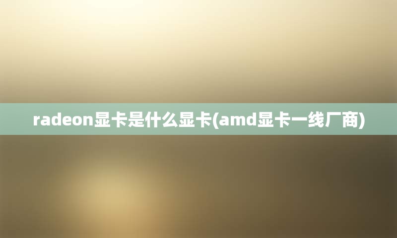 radeon显卡是什么显卡(amd显卡一线厂商)