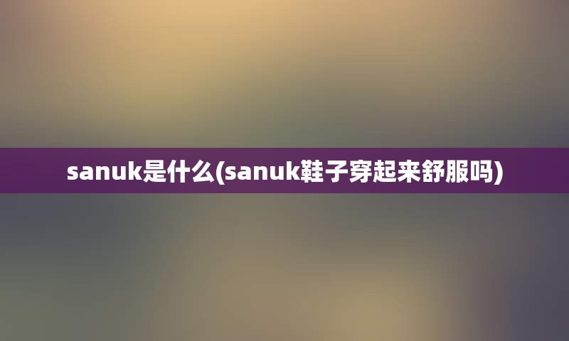 sanuk是什么(sanuk鞋子穿起来舒服吗)