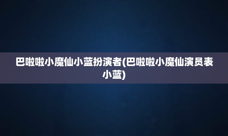 巴啦啦小魔仙小蓝扮演者(巴啦啦小魔仙演员表小蓝)