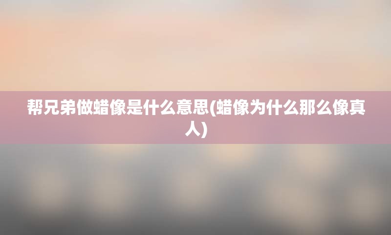 帮兄弟做蜡像是什么意思(蜡像为什么那么像真人)