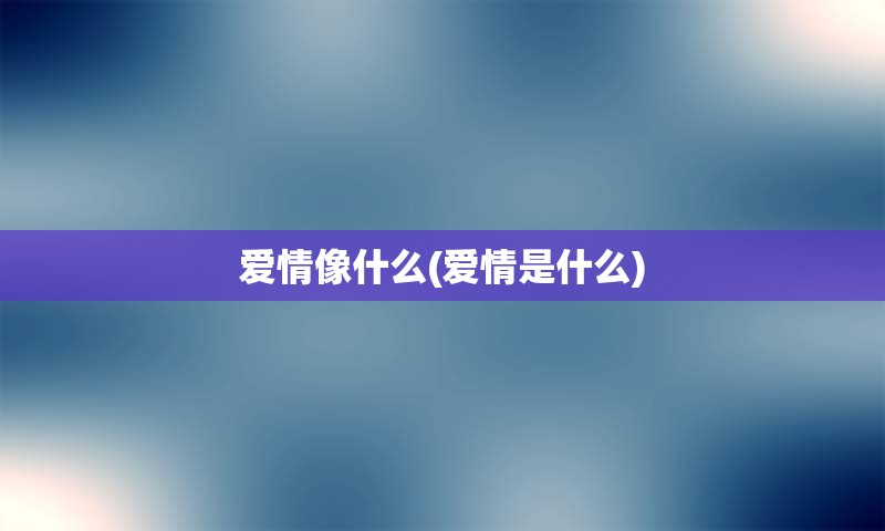 爱情像什么(爱情是什么)