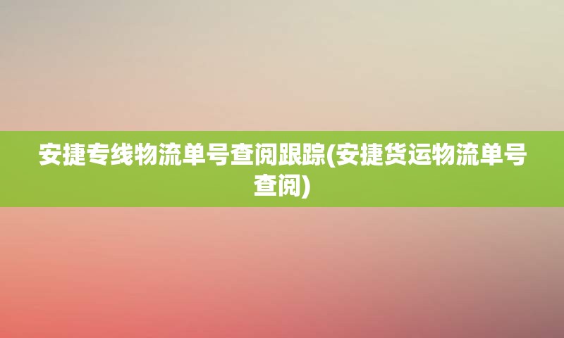 安捷专线物流单号查阅跟踪(安捷货运物流单号查阅)