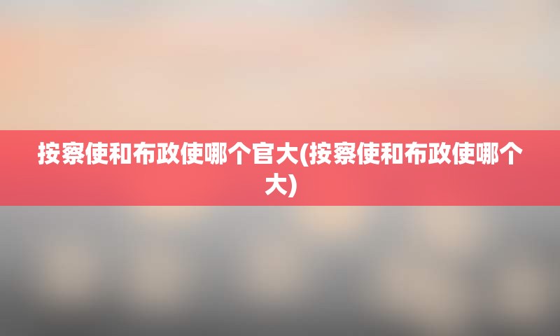 按察使和布政使哪个官大(按察使和布政使哪个大)