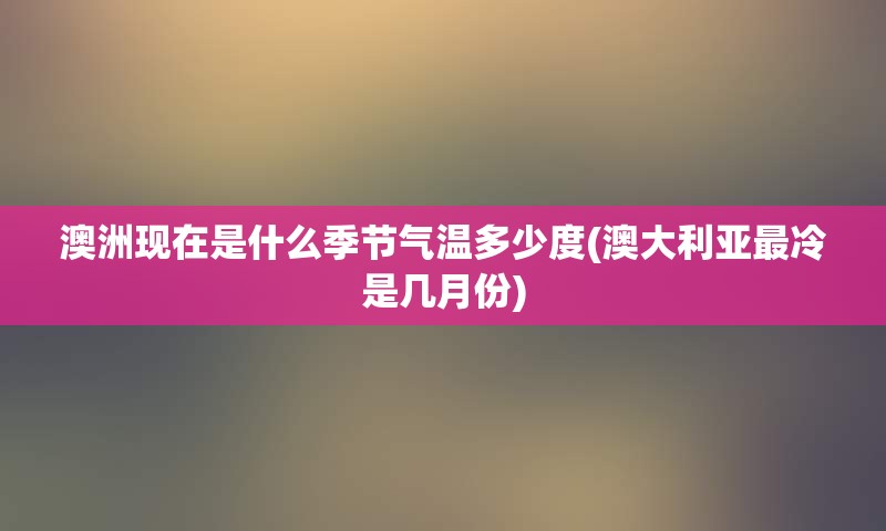 澳洲现在是什么季节气温多少度(澳大利亚最冷是几月份)