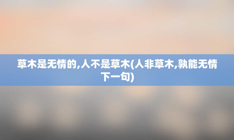 草木是无情的,人不是草木(人非草木,孰能无情下一句)