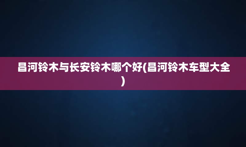 昌河铃木与长安铃木哪个好(昌河铃木车型大全)