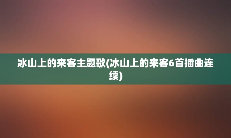 冰山上的来客主题歌(冰山上的来客6首插曲连续)