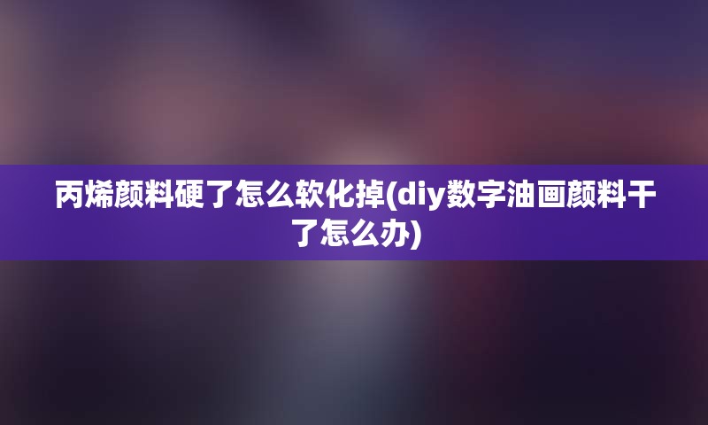 丙烯颜料硬了怎么软化掉(diy数字油画颜料干了怎么办)