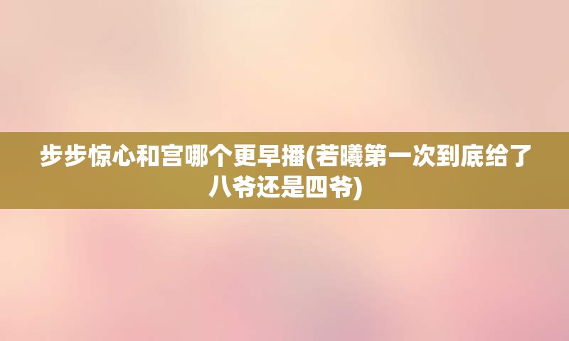 步步惊心和宫哪个更早播(若曦第一次到底给了八爷还是四爷)