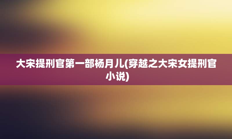 大宋提刑官第一部杨月儿(穿越之大宋女提刑官 小说)