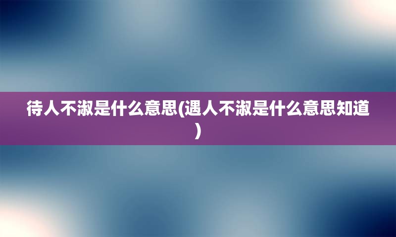 待人不淑是什么意思(遇人不淑是什么意思知道)