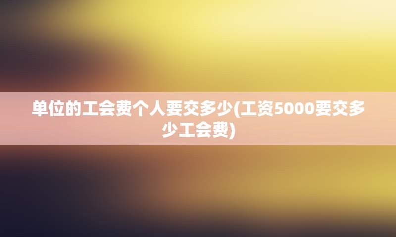 单位的工会费个人要交多少(工资5000要交多少工会费)