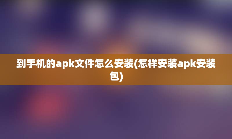 到手机的apk文件怎么安装(怎样安装apk安装包)